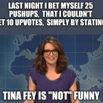 Tina Fey weekend update | LAST NIGHT I BET MYSELF 25 PUSHUPS,  THAT I COULDN'T GET 10 UPVOTES,  SIMPLY BY STATING; TINA FEY IS "NOT" FUNNY | image tagged in tina fey weekend update | made w/ Imgflip meme maker