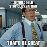 That’d Be Great | IF YOU COULD STOP CLICKBAITING THAT’D BE GREAT | image tagged in thatd be great,peaceful internet,awesome,fun | made w/ Imgflip meme maker