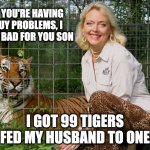 Carole Baskin | IF YOU'RE HAVING GUY PROBLEMS, I FEEL BAD FOR YOU SON; I GOT 99 TIGERS FED MY HUSBAND TO ONE | image tagged in carole baskin | made w/ Imgflip meme maker