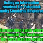 Facebook Community Standards Response Team | Acting on Information received, the Falsebook Community Standards Response Team; YARRA MAN; Surrounding a pub where its thought the Bushman and the Yarra Man are bottled up | image tagged in facebook community standards response team | made w/ Imgflip meme maker