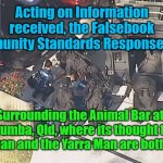 Facebook Community Standards Response Team | Acting on Information received, the Falsebook Community Standards Response Team; YARRA MAN; Surrounding the Animal Bar at Karumba, Qld, where its thought the Bushman and the Yarra Man are bottled up | image tagged in facebook community standards response team | made w/ Imgflip meme maker