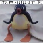 Pingu | WHEN YOU WAKE UP FROM A BAD DREAM | image tagged in pingu | made w/ Imgflip meme maker