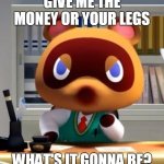Tom nook | GIVE ME THE MONEY OR YOUR LEGS; WHAT'S IT GONNA BE? | image tagged in tom nook | made w/ Imgflip meme maker