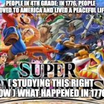 Super smash bro | PEOPLE IN 4TH GRADE: IN 1776, PEOPLE MOVED TO AMERICA AND LIVED A PEACEFUL LIFE; ( STUDYING THIS RIGHT NOW ) WHAT HAPPENED IN 1776: | image tagged in super smash bro | made w/ Imgflip meme maker