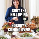  Ina Garten | SHUT THE HELL UP INA; NOBODY’S COMING OVER! | image tagged in ina garten | made w/ Imgflip meme maker