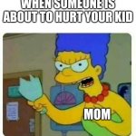 Marge bottle | WHEN SOMEONE IS ABOUT TO HURT YOUR KID; MOM | image tagged in marge bottle | made w/ Imgflip meme maker