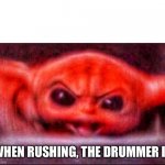 Angry baby yoda | WHEN RUSHING, THE DRUMMER IS | image tagged in angry baby yoda | made w/ Imgflip meme maker