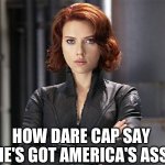 Black Widow - Not Impressed | HOW DARE CAP SAY HE'S GOT AMERICA'S ASS | image tagged in black widow - not impressed | made w/ Imgflip meme maker