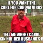 Joe Exotic | IF YOU WANT THE CURE FOR CORONA VIRUS; TELL ME WHERE CAROL BASKIN HID  HER HUSBAND’S BODY | image tagged in joe exotic | made w/ Imgflip meme maker