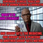 Conventional clinical trials use humans as the lab rats. | REMEMBER, CLINICAL TRIALS ARE THE USE OF HUMAN BEINGS AS GUINEA PIGS; WHAT'S IN YOUR SYRINGE? ONE GROUP GETS THE MEDICINE, ONE GROUP GETS A PLACEBO AND ANOTHER GROUP GETS NOTHING | image tagged in samuel jackson | made w/ Imgflip meme maker