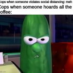 Larry the Cucumber | Cops when someone violates social distancing: meh; Cops when someone hoards all the
coffee: | image tagged in larry the cucumber | made w/ Imgflip meme maker