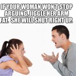 Argument | IF YOUR WOMAN WON’T STOP ARGUING, JIGGLE HER ARM FAT.  SHE WILL SHUT RIGHT UP. | image tagged in argument,man,woman,fight,marriage,shut up | made w/ Imgflip meme maker