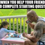 Tea time | WHEN YOU HELP YOUR FRIEND TO COMPLETE STARTING QUESTS | image tagged in tea time,dwayne johnson | made w/ Imgflip meme maker
