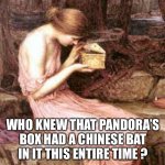 Pandora's Box | WHO KNEW THAT PANDORA’S
BOX HAD A CHINESE BAT
IN IT THIS ENTIRE TIME ? | image tagged in pandora's box,covid-19,coronavirus,corona,2020,apocalypse | made w/ Imgflip meme maker