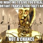 c3p0weredoomed | YOU WANT ME TO GIVE YOU A REALLY IMPORTANT TRANSLATION THAT I HAVE? NOT A CHANCE | image tagged in c3p0weredoomed | made w/ Imgflip meme maker