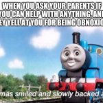 thomas smiled and slowly backed away | WHEN YOU ASK YOUR PARENTS IF YOU CAN HELP WITH ANYTHING, AND THEY YELL AT YOU FOR BEING OBNOXIOUS | image tagged in thomas smiled and slowly backed away | made w/ Imgflip meme maker
