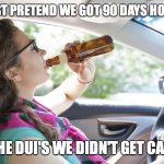 Drunk Driver Girl | LETS ALL JUST PRETEND WE GOT 90 DAYS HOUSE ARREST; FOR ALL THE DUI'S WE DIDN'T GET CAUGHT FOR | image tagged in drunk driver girl | made w/ Imgflip meme maker