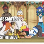 Ash being weird | MY CLASSMATES; ME; MY BEST FRIENDS | image tagged in ash being weird | made w/ Imgflip meme maker