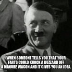 Hitler laugh  | WHEN SOMEONE TELLS YOU THAT YOUR FARTS COULD KNOCK A BUZZARD OFF A MANURE WAGON AND IT GIVES YOU AN IDEA. | image tagged in hitler laugh | made w/ Imgflip meme maker