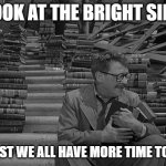 Time to read | LOOK AT THE BRIGHT SIDE; AT LEAST WE ALL HAVE MORE TIME TO READ | image tagged in time to read | made w/ Imgflip meme maker