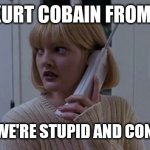 scream phone call | IT'S KURT COBAIN FROM 1991; HE SAYS WE'RE STUPID AND CONTAGIOUS | image tagged in scream phone call | made w/ Imgflip meme maker