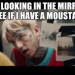 lil peep | ME LOOKING IN THE MIRROR TO SEE IF I HAVE A MOUSTACHE | image tagged in lil peep | made w/ Imgflip meme maker