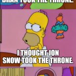 That Would Have Made More Sense | BRAN TOOK THE THRONE. I THOUGHT JON SNOW TOOK THE THRONE. THAT WOULD HAVE MADE MORE SENSE. | image tagged in that would have made more sense | made w/ Imgflip meme maker