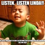 Listen Linda  | LISTEN.  LISTEN LINDA!! CALL ME IF YOU WANT TO SAVE $$ ON HOME/AUTO/FLOOD/RENTERS INSURANCE
281-516-8321 | image tagged in listen linda | made w/ Imgflip meme maker