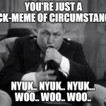 vICTIM oF cIRCUMSTANCE | YOU'RE JUST A SICK-MEME OF CIRCUMSTANCE.. NYUK.. NYUK.. NYUK...
WOO.. WOO.. WOO.. | image tagged in tequila curly,3 stooges,nyuk nyuk nyuk | made w/ Imgflip meme maker