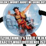Bubble boy | YOU WOULDN'T WORRY ABOUT ME GOING OUT IN THIS; BUT YOU THINK IT'S BAD IF I'M IN MY CAR ? EXACTLY WHAT DIFFERENCE IS THERE ? | image tagged in bubble boy | made w/ Imgflip meme maker