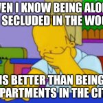 Homer facepalm | EVEN I KNOW BEING ALONE AND SECLUDED IN THE WOODS IS BETTER THAN BEING IN APARTMENTS IN THE CITIES | image tagged in homer facepalm | made w/ Imgflip meme maker