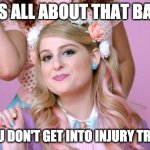 Megan Trainor | IT'S ALL ABOUT THAT BASE; SO YOU DON'T GET INTO INJURY TROUBLE | image tagged in megan trainor | made w/ Imgflip meme maker