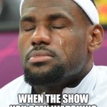 lebron james crying | THAT FEELING; WHEN THE SHOW YOU BEEN WATCHING FOR A LONG TIME ENDS | image tagged in lebron james crying,memes,sad | made w/ Imgflip meme maker