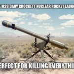 Davy Crockett M29 rocket launcher | THE M29 DAVY CROCKETT NUCLEAR ROCKET LAUNCHER; PERFECT FOR KILLING EVERYTHING | image tagged in davy crockett m29 rocket launcher | made w/ Imgflip meme maker