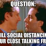 Seinfeld Close Talker | QUESTION:; WILL SOCIAL DISTANCING CURE OUR CLOSE TALKING FRIENDS? | image tagged in seinfeld close talker | made w/ Imgflip meme maker