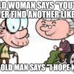 old folks | OLD WOMAN SAYS "YOU'LL NEVER FIND ANOTHER LIKE ME; THE OLD MAN SAYS "I HOPE NOT" | image tagged in old folks | made w/ Imgflip meme maker
