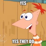 Phineas Yes I am | YES; YES THEY DO | image tagged in phineas yes i am | made w/ Imgflip meme maker