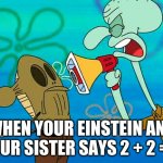 Squidward megaphone | WHEN YOUR EINSTEIN AND YOUR SISTER SAYS 2 + 2 = 5 | image tagged in squidward megaphone | made w/ Imgflip meme maker