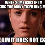 Limit does not exist mean girls | WHEN SOME ASKS IF I’M MAKING TOO MANY TIGER KING MEMES THE LIMIT DOES NOT EXIST | image tagged in limit does not exist mean girls | made w/ Imgflip meme maker