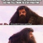 I shouldn't have said that | WHEN YOU'RE FRIEND TELLS YOU THAT THEY HAVE THE CORONAVIRUS, SO YOU TELL THEM TO STAY POSITIVE | image tagged in i shouldn't have said that | made w/ Imgflip meme maker