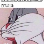 We Ain't Goin Nowhere! | ME: MOMMY CAN WE GO TO THE TOY STORE? MY MOM: | image tagged in bugs bunny no | made w/ Imgflip meme maker