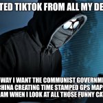 Paranoid | I DELETED TIKTOK FROM ALL MY DEVICES; NO WAY I WANT THE COMMUNIST GOVERNMENT OF CHINA CREATING TIME STAMPED GPS MAPS OF WHERE I AM WHEN I LOOK AT ALL THOSE FUNNY CAT VIDEOS | image tagged in paranoid,memes,funny,tiktok,illuminati,illuminati is watching | made w/ Imgflip meme maker
