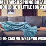 Too much spring break | ME: I WISH SPRING BREAK COULD BE A LITTLE LONGER; COVID-19: CAREFUL WHAT YOU WISH FOR. | image tagged in too much spring break | made w/ Imgflip meme maker