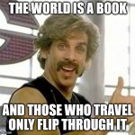 So they say | THE WORLD IS A BOOK; AND THOSE WHO TRAVEL ONLY FLIP THROUGH IT | image tagged in demotivational motivator,travel,inspirational quote,sarcasm,instagram,hype | made w/ Imgflip meme maker