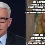 Anderson Cooper eye roll | THE SLOW RESPONSE IS ALL OBAMA'S FAULT AND THE MEDIA WANTS EVERYONE TO DIE AND HOSPITAL WORKERS ARE STEALING PPE AND UNPROVEN DRUGS ARE THE ANSWER AND; CHINA DID IT ON PURPOSE AND TRUMP ALWAYS TOOK THIS SERIOUSLY AND EVERYONE WHO WANTS A TEST CAN GET ONE AND | image tagged in anderson cooper eye roll | made w/ Imgflip meme maker