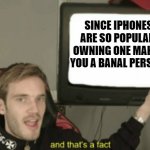 and thats a fact | SINCE IPHONES ARE SO POPULAR, OWNING ONE MAKES YOU A BANAL PERSON. | image tagged in and thats a fact | made w/ Imgflip meme maker