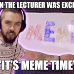 It's meme time | WHEN THE LECTURER WAS EXCITING; "IT'S MEME TIME" | image tagged in it's meme time | made w/ Imgflip meme maker