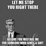 Let me stop you right there | LET ME STOP YOU RIGHT THERE; BEFORE YOU MISTAKE ME FOR SOMEONE WHO GIVES A SHIT | image tagged in let me stop you right there | made w/ Imgflip meme maker