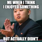 NORTH KOREA CLAPPING | ME WHEN I THINK I ENJOYED SOMETHING; BUT ACTUALLY DIDN'T | image tagged in north korea clapping | made w/ Imgflip meme maker
