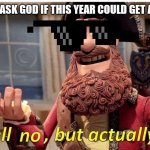 well no but actually yes | WHEN YOU ASK GOD IF THIS YEAR COULD GET ANY WORSE | image tagged in well no but actually yes | made w/ Imgflip meme maker